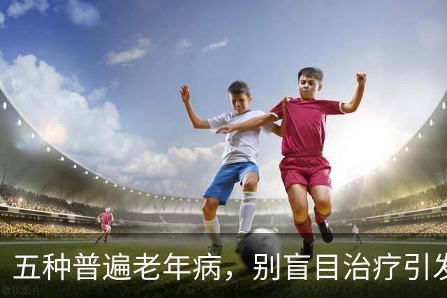 五种普遍老年病，别盲目治疗引发健康困扰