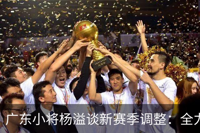 广东小将杨溢谈新赛季调整：全力支持新教练团队