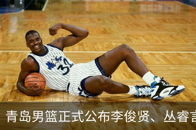 青岛男篮正式公布李俊贤、丛睿言加入一队消息
